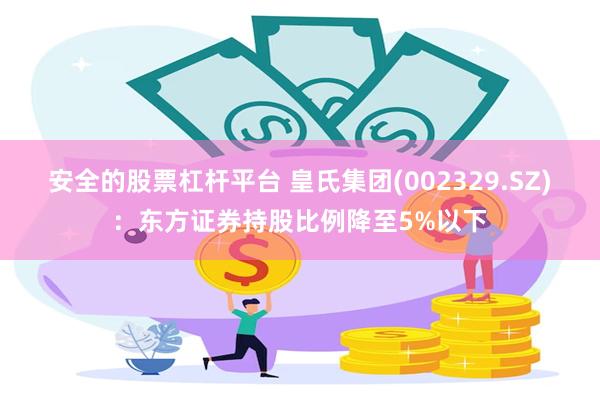 安全的股票杠杆平台 皇氏集团(002329.SZ)：东方证券持股比例降至5%以下