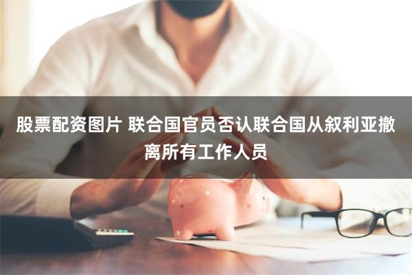 股票配资图片 联合国官员否认联合国从叙利亚撤离所有工作人员