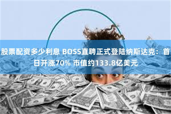 股票配资多少利息 BOSS直聘正式登陆纳斯达克：首日开涨70% 市值约133.8亿美元