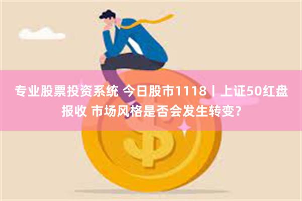 专业股票投资系统 今日股市1118丨上证50红盘报收 市场风格是否会发生转变？