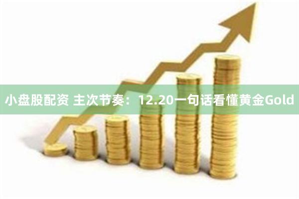 小盘股配资 主次节奏：12.20一句话看懂黄金Gold