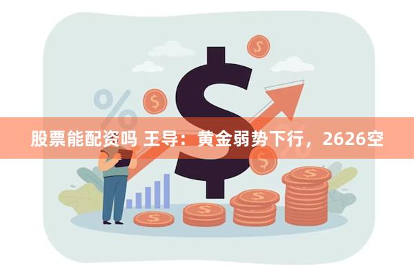 股票能配资吗 王导：黄金弱势下行，2626空