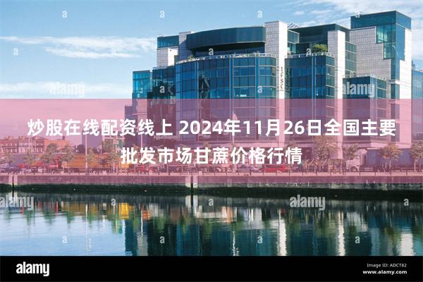 炒股在线配资线上 2024年11月26日全国主要批发市场甘蔗价格行情