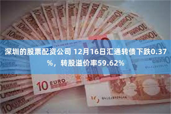 深圳的股票配资公司 12月16日汇通转债下跌0.37%，转股溢价率59.62%