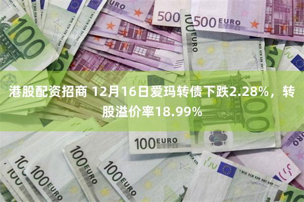 港股配资招商 12月16日爱玛转债下跌2.28%，转股溢价率18.99%