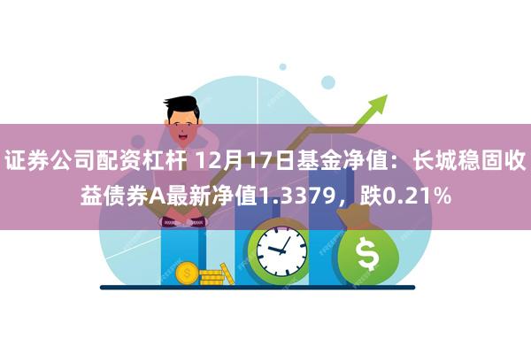 证券公司配资杠杆 12月17日基金净值：长城稳固收益债券A最新净值1.3379，跌0.21%