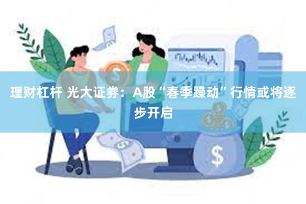 理财杠杆 光大证券：A股“春季躁动”行情或将逐步开启