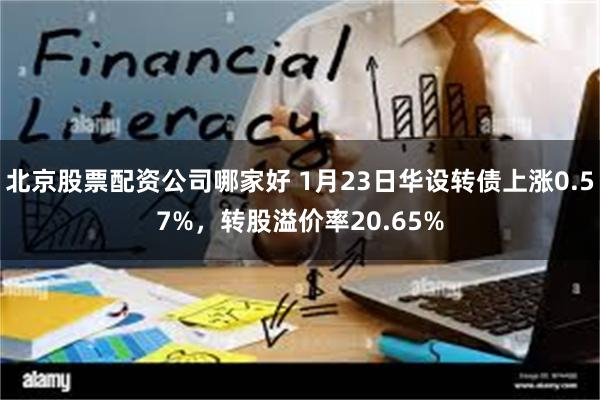 北京股票配资公司哪家好 1月23日华设转债上涨0.57%，转股溢价率20.65%