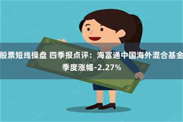 股票短线操盘 四季报点评：海富通中国海外混合基金季度涨幅-2.27%