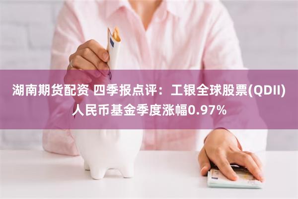 湖南期货配资 四季报点评：工银全球股票(QDII)人民币基金季度涨幅0.97%