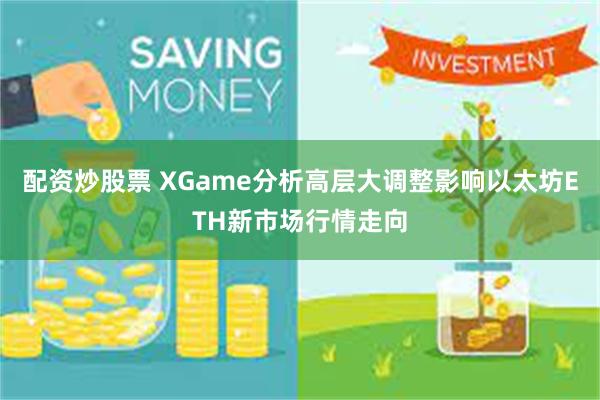 配资炒股票 XGame分析高层大调整影响以太坊ETH新市场行情走向