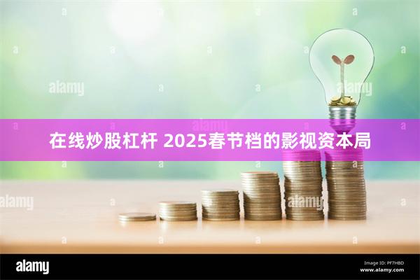 在线炒股杠杆 2025春节档的影视资本局