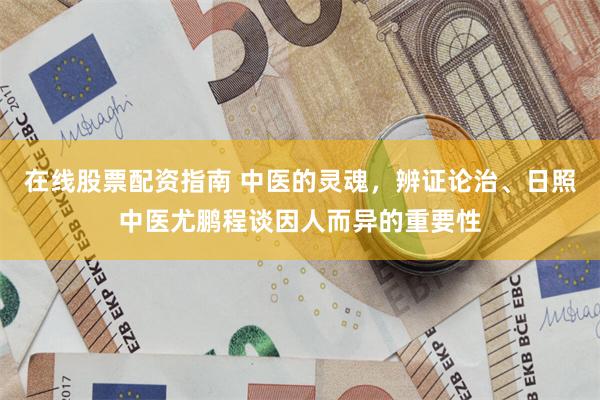 在线股票配资指南 中医的灵魂，辨证论治、日照中医尤鹏程谈因人而异的重要性