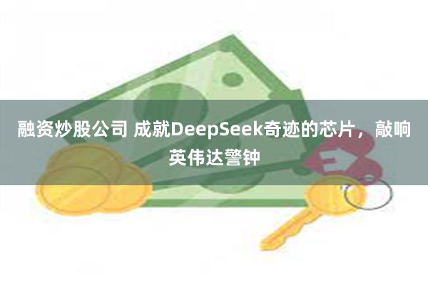 融资炒股公司 成就DeepSeek奇迹的芯片，敲响英伟达警钟