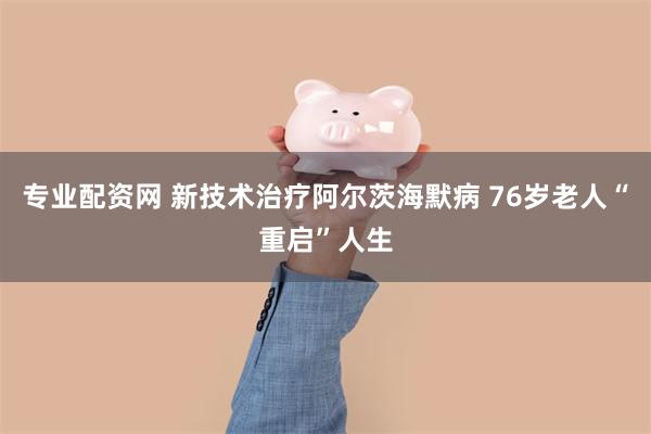 专业配资网 新技术治疗阿尔茨海默病 76岁老人“重启”人生