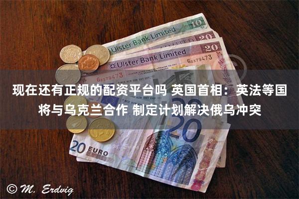 现在还有正规的配资平台吗 英国首相：英法等国将与乌克兰合作 制定计划解决俄乌冲突