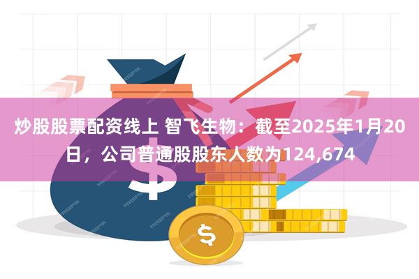 炒股股票配资线上 智飞生物：截至2025年1月20日，公司普通股股东人数为124,674