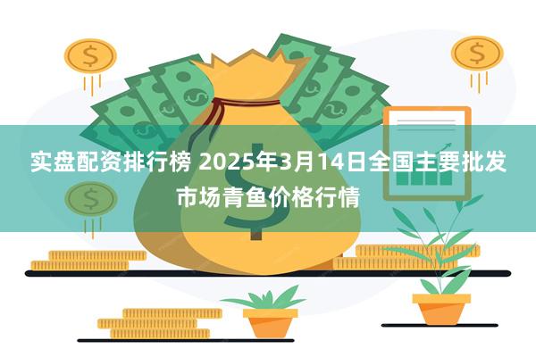 实盘配资排行榜 2025年3月14日全国主要批发市场青鱼价格行情