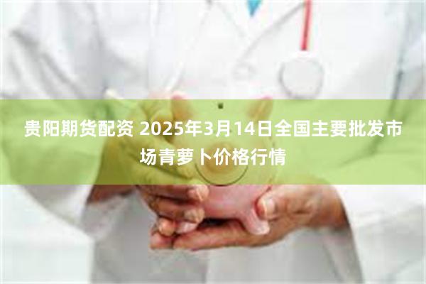 贵阳期货配资 2025年3月14日全国主要批发市场青萝卜价格行情