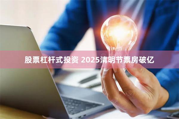 股票杠杆式投资 2025清明节票房破亿